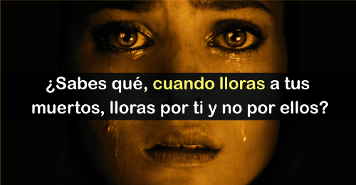 Cuando lloras a un difunto estás llorando en realidad por ti y no por él, en..